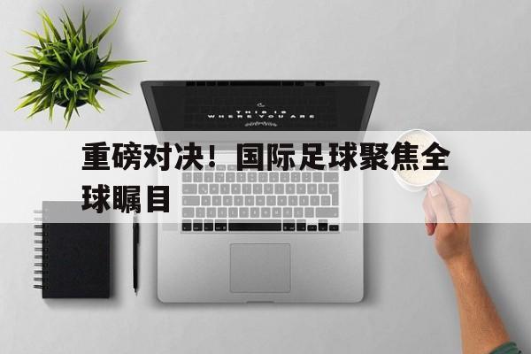 重磅对决!国际足球聚焦全球瞩目英文翻译 重磅对决!国际足球聚焦全球瞩目英文翻译